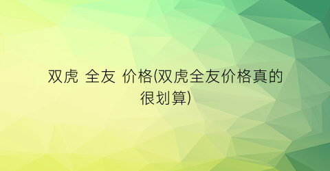 双虎 全友 价格(双虎全友价格真的很划算)